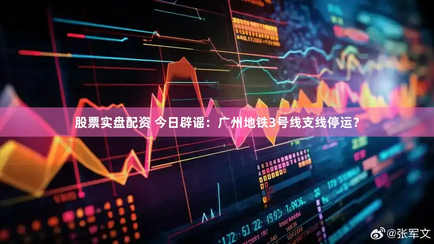股票实盘配资 今日辟谣：广州地铁3号线支线停运？