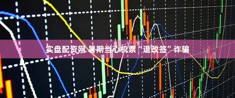 实盘配资网 暑期当心机票“退改签”诈骗