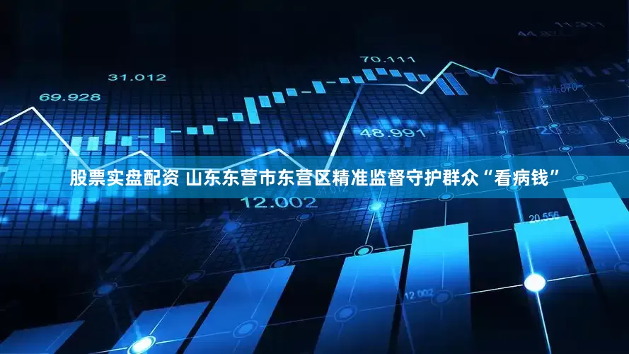 股票实盘配资 山东东营市东营区精准监督守护群众“看病钱”