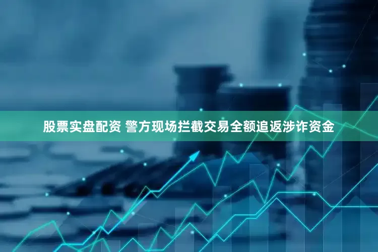 股票实盘配资 警方现场拦截交易全额追返涉诈资金