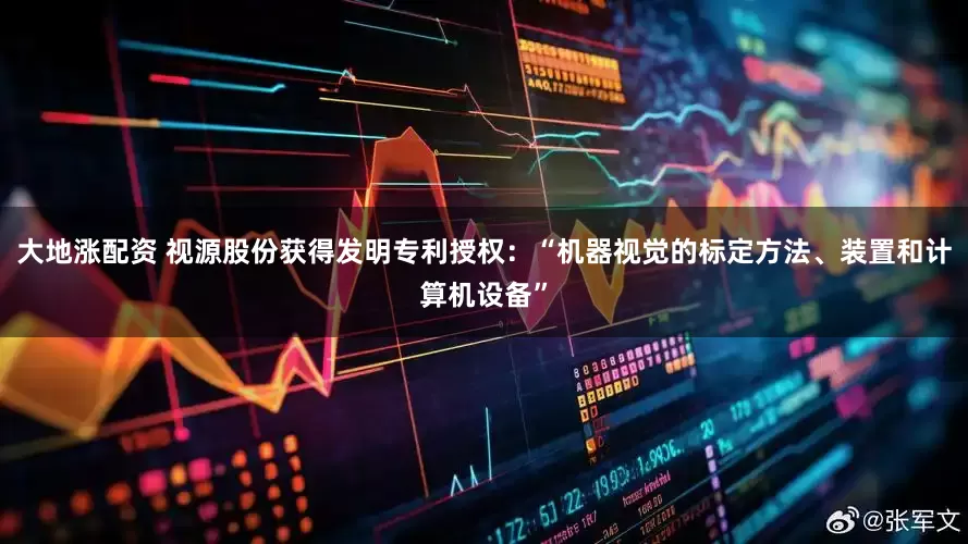大地涨配资 视源股份获得发明专利授权：“机器视觉的标定方法、装置和计算机设备”