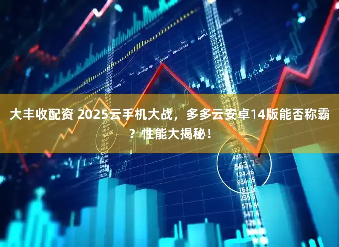 大丰收配资 2025云手机大战，多多云安卓14版能否称霸？性能大揭秘！
