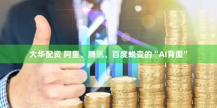 大华配资 阿里、腾讯、百度蜕变的“AI背面”