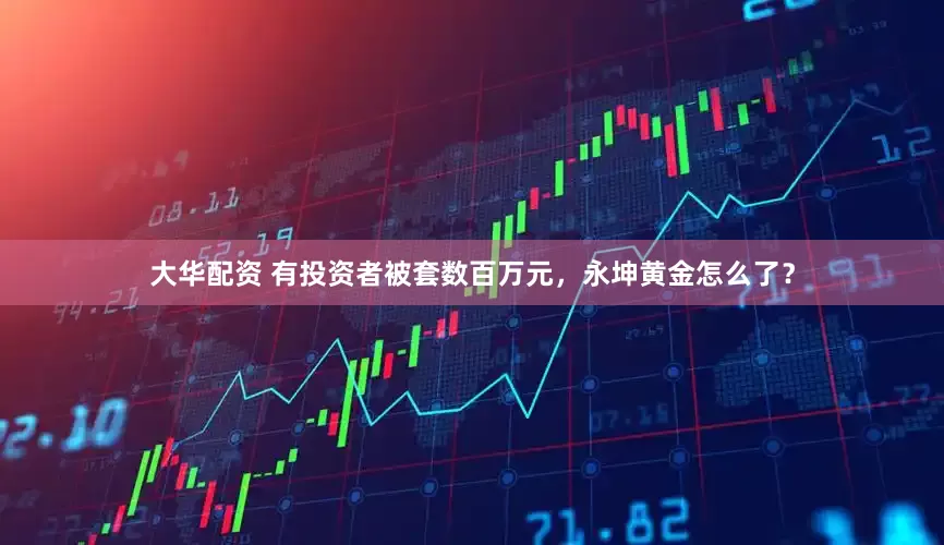 大华配资 有投资者被套数百万元，永坤黄金怎么了？