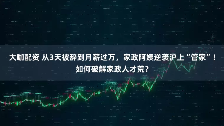 大咖配资 从3天被辞到月薪过万，家政阿姨逆袭沪上“管家”！如何破解家政人才荒？