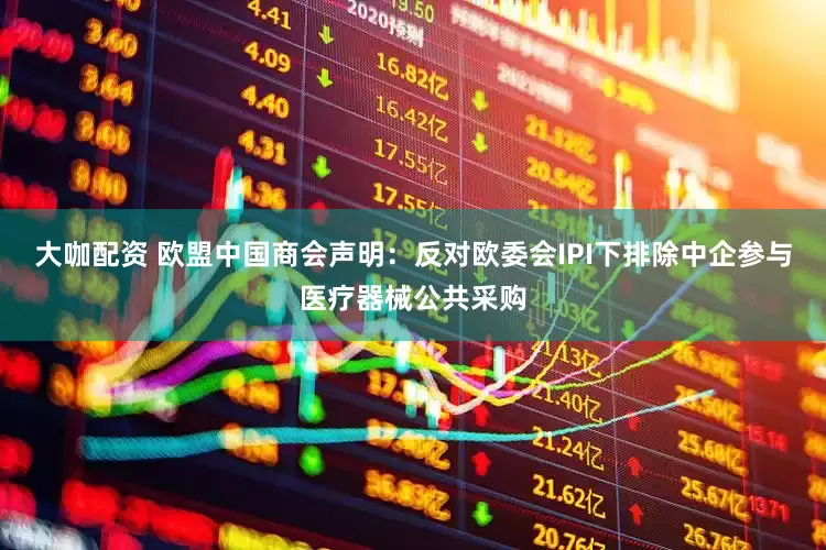 大咖配资 欧盟中国商会声明：反对欧委会IPI下排除中企参与医疗器械公共采购