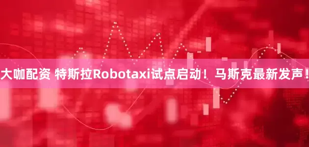 大咖配资 特斯拉Robotaxi试点启动！马斯克最新发声！