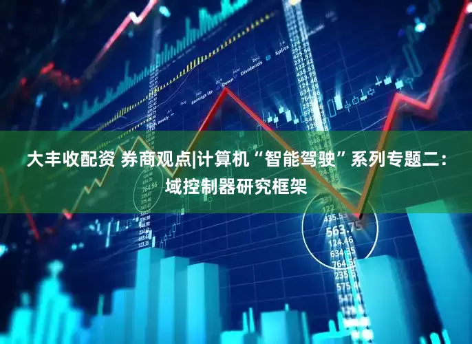 大丰收配资 券商观点|计算机“智能驾驶”系列专题二：域控制器研究框架