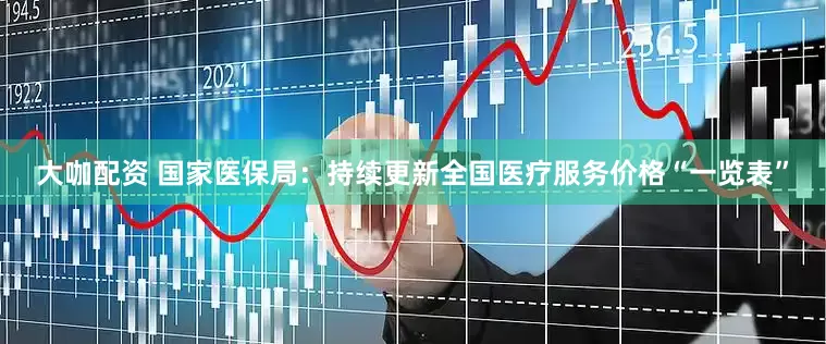 大咖配资 国家医保局：持续更新全国医疗服务价格“一览表”