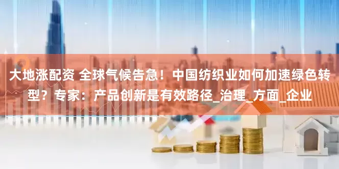 大地涨配资 全球气候告急！中国纺织业如何加速绿色转型？专家：产品创新是有效路径_治理_方面_企业