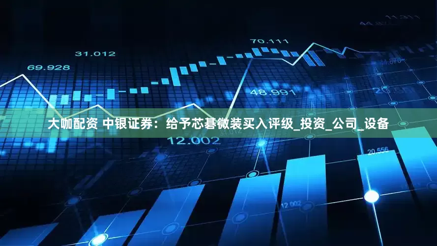 大咖配资 中银证券：给予芯碁微装买入评级_投资_公司_设备