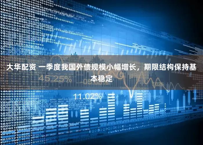 大华配资 一季度我国外债规模小幅增长，期限结构保持基本稳定