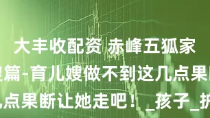 大丰收配资 赤峰五狐家政：育儿嫂篇-育儿嫂做不到这几点果断让她走吧！_孩子_护理_家长