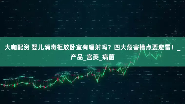大咖配资 婴儿消毒柜放卧室有辐射吗？四大危害槽点要避雷！_产品_宫菱_病菌