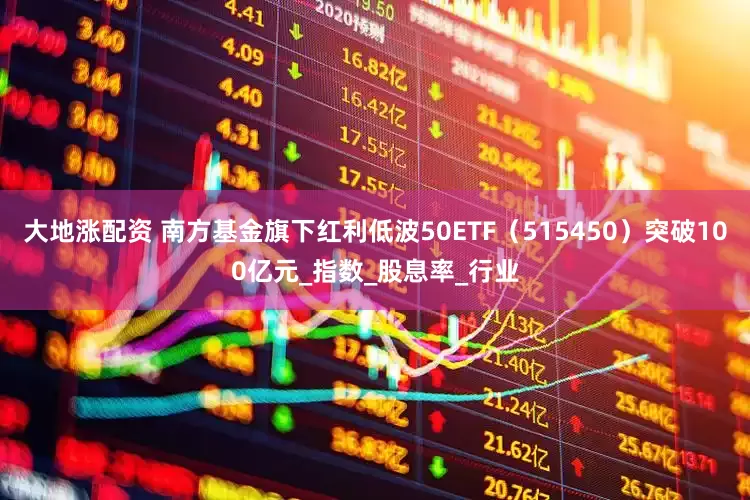 大地涨配资 南方基金旗下红利低波50ETF（515450）突破100亿元_指数_股息率_行业