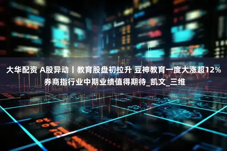 大华配资 A股异动丨教育股盘初拉升 豆神教育一度大涨超12% 券商指行业中期业绩值得期待_凯文_三维