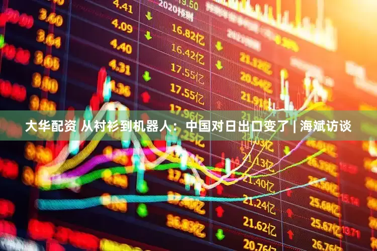 大华配资 从衬衫到机器人：中国对日出口变了 | 海斌访谈
