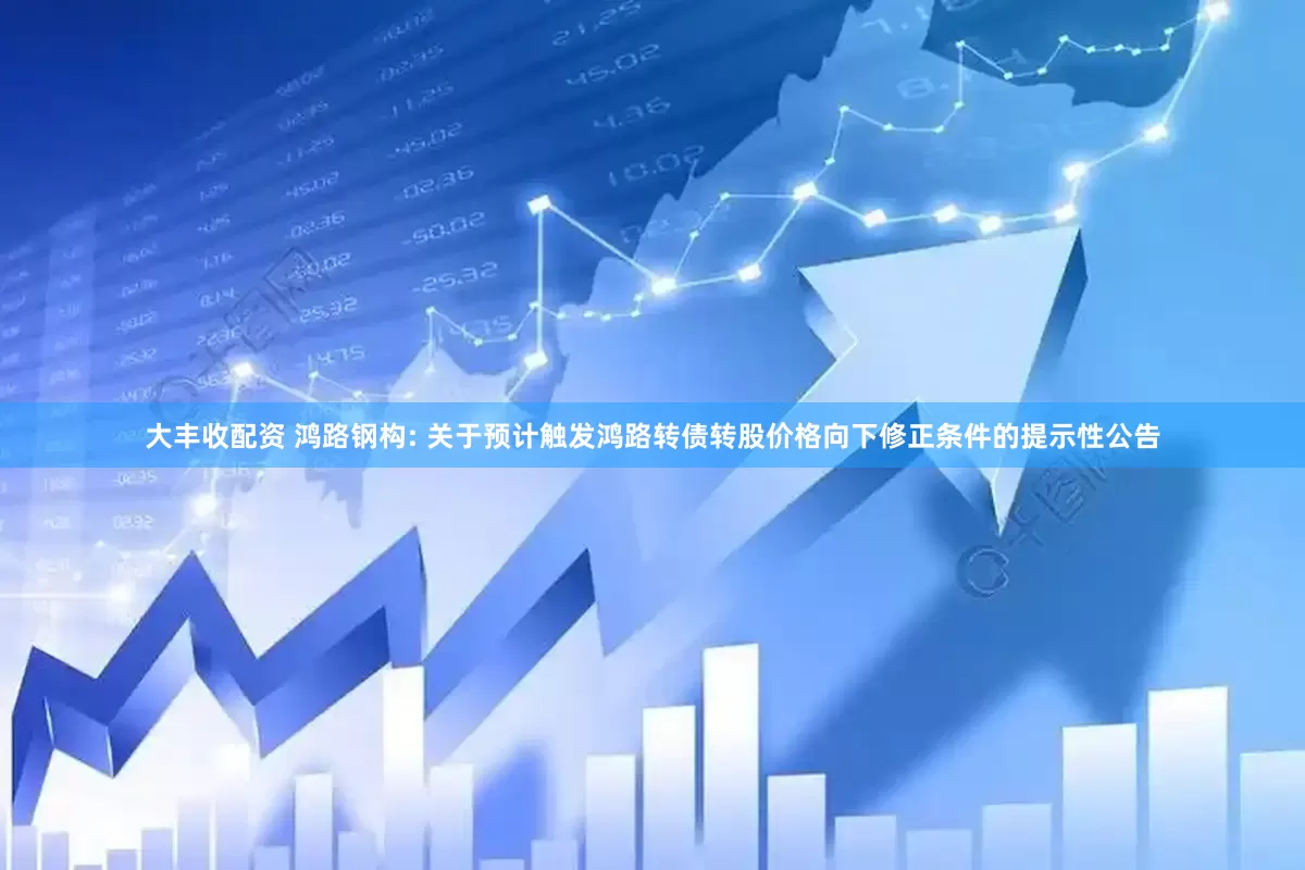 大丰收配资 鸿路钢构: 关于预计触发鸿路转债转股价格向下修正条件的提示性公告