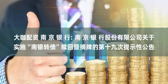 大咖配资 南 京 银 行: 南 京 银 行股份有限公司关于实施“南银转债”赎回暨摘牌的第十九次提示性公告