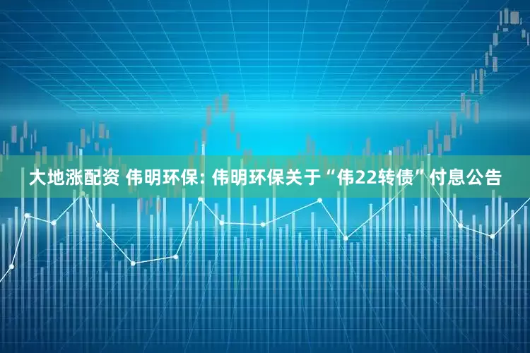 大地涨配资 伟明环保: 伟明环保关于“伟22转债”付息公告