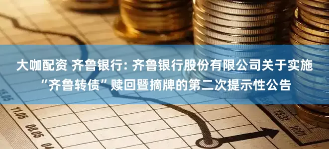 大咖配资 齐鲁银行: 齐鲁银行股份有限公司关于实施“齐鲁转债”赎回暨摘牌的第二次提示性公告