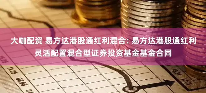 大咖配资 易方达港股通红利混合: 易方达港股通红利灵活配置混合型证券投资基金基金合同