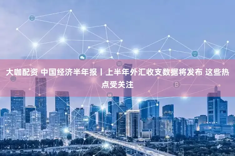 大咖配资 中国经济半年报丨上半年外汇收支数据将发布 这些热点受关注