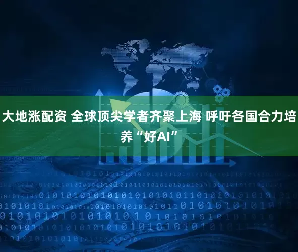 大地涨配资 全球顶尖学者齐聚上海 呼吁各国合力培养“好AI”
