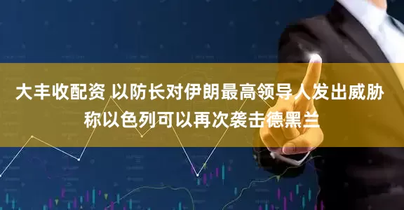 大丰收配资 以防长对伊朗最高领导人发出威胁 称以色列可以再次袭击德黑兰