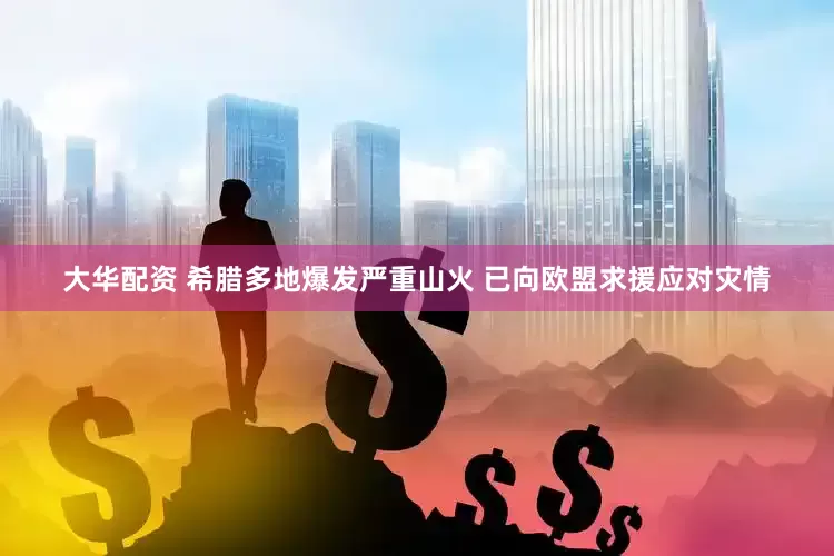 大华配资 希腊多地爆发严重山火 已向欧盟求援应对灾情