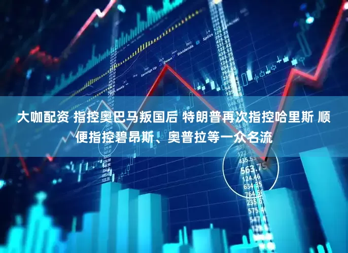 大咖配资 指控奥巴马叛国后 特朗普再次指控哈里斯 顺便指控碧昂斯、奥普拉等一众名流