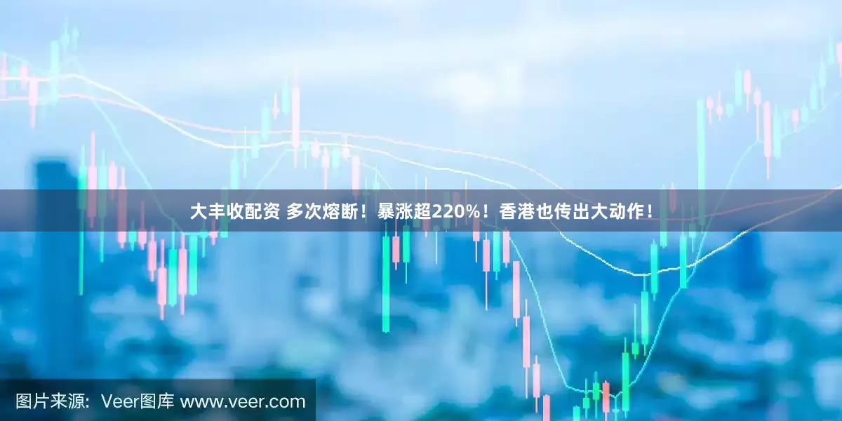 大丰收配资 多次熔断！暴涨超220%！香港也传出大动作！