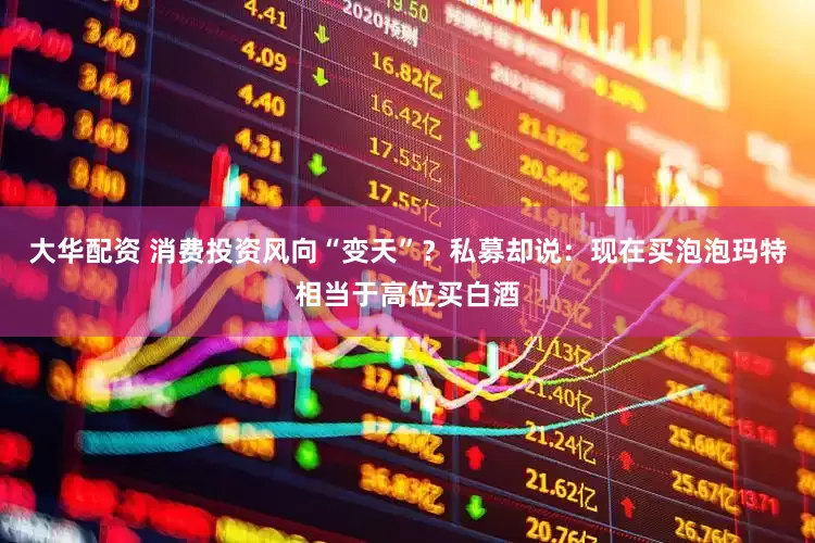 大华配资 消费投资风向“变天”？私募却说：现在买泡泡玛特相当于高位买白酒