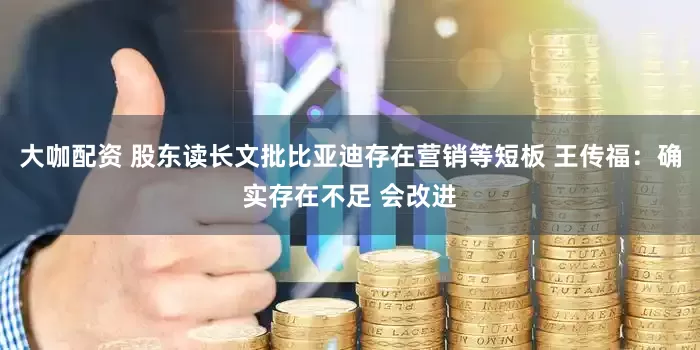 大咖配资 股东读长文批比亚迪存在营销等短板 王传福：确实存在不足 会改进