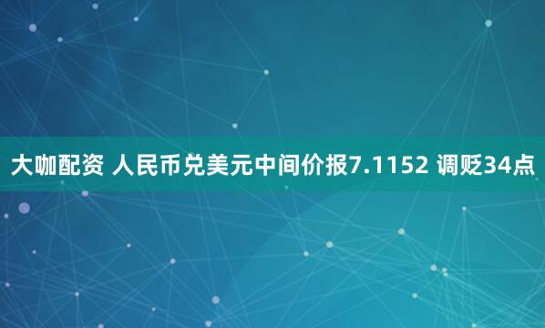 大咖配资 人民币兑美元中间价报7.1152 调贬34点