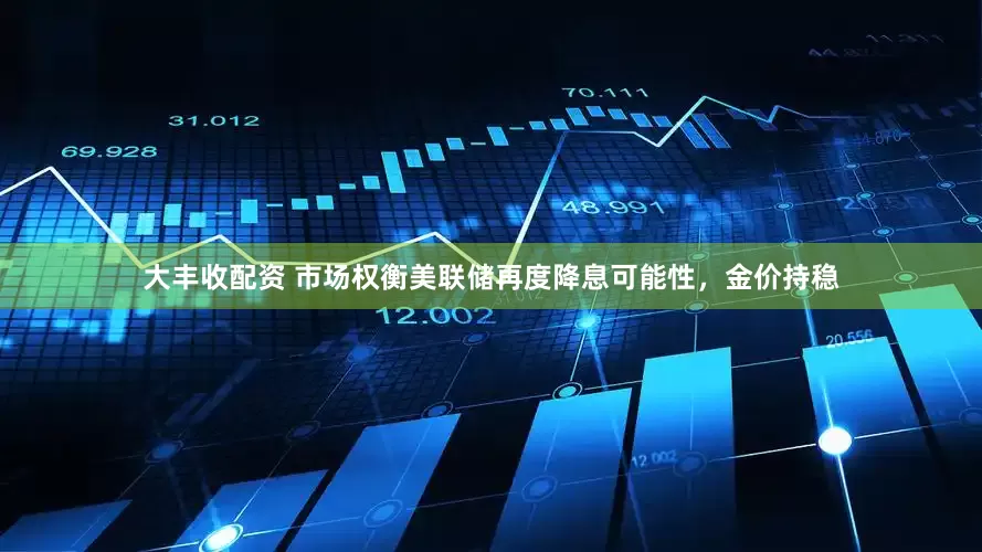 大丰收配资 市场权衡美联储再度降息可能性，金价持稳