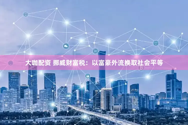 大咖配资 挪威财富税：以富豪外流换取社会平等
