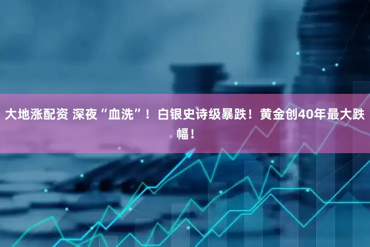大地涨配资 深夜“血洗”！白银史诗级暴跌！黄金创40年最大跌幅！
