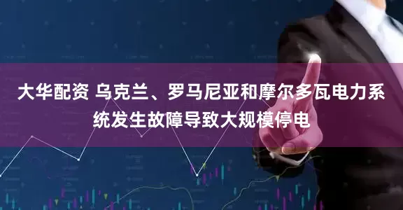 大华配资 乌克兰、罗马尼亚和摩尔多瓦电力系统发生故障导致大规模停电